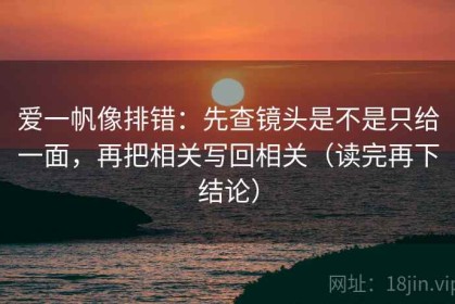 爱一帆像排错：先查镜头是不是只给一面，再把相关写回相关（读完再下结论）