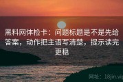 黑料网体检卡：问题标题是不是先给答案，动作把主语写清楚，提示读完更稳
