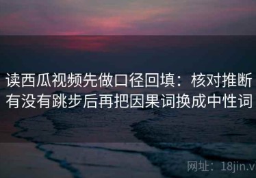 读西瓜视频先做口径回填：核对推断有没有跳步后再把因果词换成中性词
