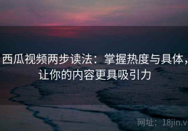 西瓜视频两步读法：掌握热度与具体，让你的内容更具吸引力