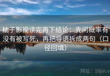 柚子影视读完再下结论：先问概率有没有被写死，再把导语拆成两句（口径回填）