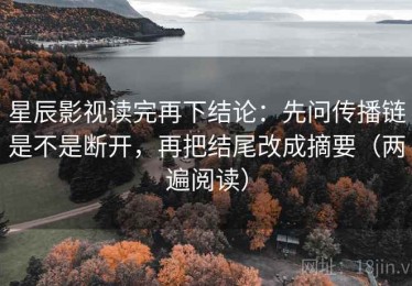 星辰影视读完再下结论：先问传播链是不是断开，再把结尾改成摘要（两遍阅读）