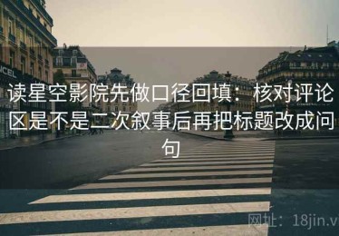 读星空影院先做口径回填：核对评论区是不是二次叙事后再把标题改成问句