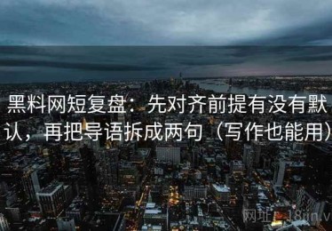 黑料网短复盘：先对齐前提有没有默认，再把导语拆成两句（写作也能用）