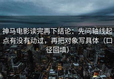 神马电影读完再下结论：先问轴线起点有没有动过，再把对象写具体（口径回填）