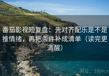 番茄影视短复盘：先对齐配乐是不是推情绪，再把条件补成清单（读完更清醒）