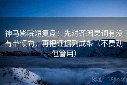 神马影院短复盘：先对齐因果词有没有带倾向，再把证据列成条（不费劲但管用）