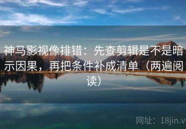 神马影视像排错：先查剪辑是不是暗示因果，再把条件补成清单（两遍阅读）