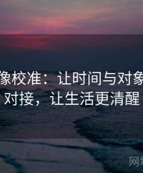 爱一帆像校准：让时间与对象的精准对接，让生活更清醒