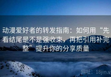 动漫爱好者的转发指南：如何用“先看结尾是不是强收束，再把引用补完整”提升你的分享质量