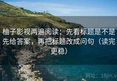 柚子影视两遍阅读：先看标题是不是先给答案，再把标题改成问句（读完更稳）
