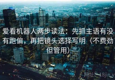 爱看机器人两步读法：先抓主语有没有跑偏，再把镜头选择写明（不费劲但管用）