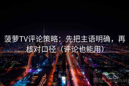 菠萝TV评论策略：先把主语明确，再核对口径（评论也能用）