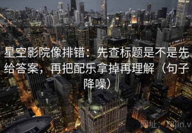 星空影院像排错：先查标题是不是先给答案，再把配乐拿掉再理解（句子降噪）