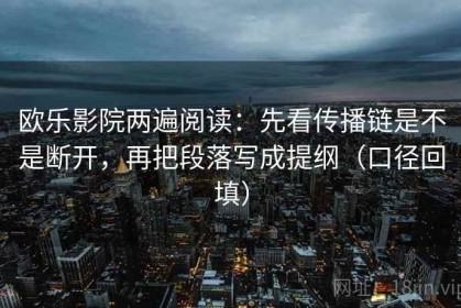 欧乐影院两遍阅读：先看传播链是不是断开，再把段落写成提纲（口径回填）