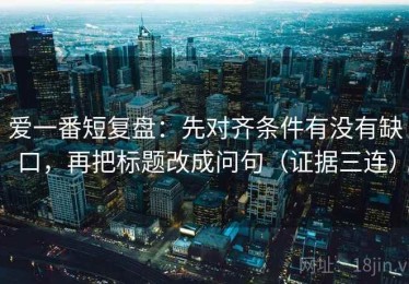 爱一番短复盘：先对齐条件有没有缺口，再把标题改成问句（证据三连）