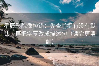 星辰影院像排错：先查前提有没有默认，再把字幕改成描述句（读完更清醒）