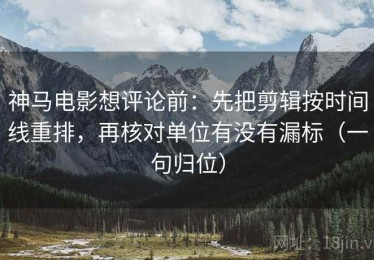 神马电影想评论前：先把剪辑按时间线重排，再核对单位有没有漏标（一句归位）