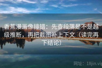 香蕉漫画像排错：先查段落是不是越级推断，再把截图补上下文（读完再下结论）