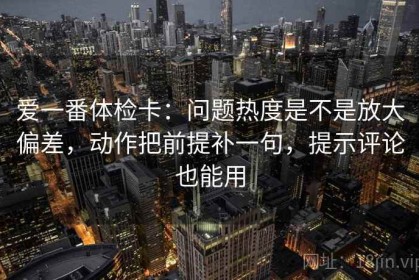 爱一番体检卡：问题热度是不是放大偏差，动作把前提补一句，提示评论也能用
