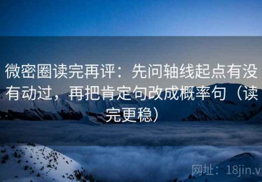 微密圈读完再评：先问轴线起点有没有动过，再把肯定句改成概率句（读完更稳）
