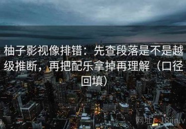 柚子影视像排错：先查段落是不是越级推断，再把配乐拿掉再理解（口径回填）