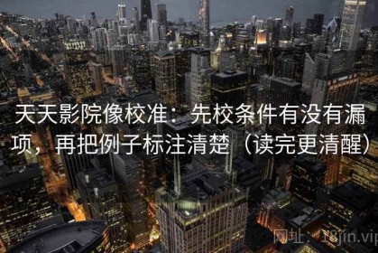 天天影院像校准：先校条件有没有漏项，再把例子标注清楚（读完更清醒）