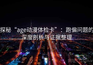 探秘“age动漫体检卡”：跑偏问题的深度剖析与证据整理