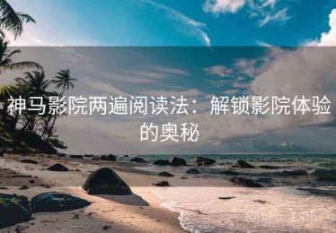 神马影院两遍阅读法：解锁影院体验的奥秘