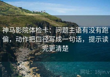 神马影院体检卡：问题主语有没有跑偏，动作把口径写成一句话，提示读完更清楚