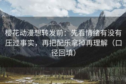 樱花动漫想转发前：先看情绪有没有压过事实，再把配乐拿掉再理解（口径回填）