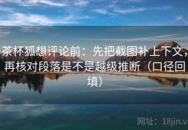茶杯狐想评论前：先把截图补上下文，再核对段落是不是越级推断（口径回填）
