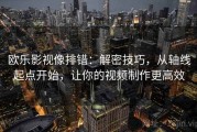 欧乐影视像排错：解密技巧，从轴线起点开始，让你的视频制作更高效
