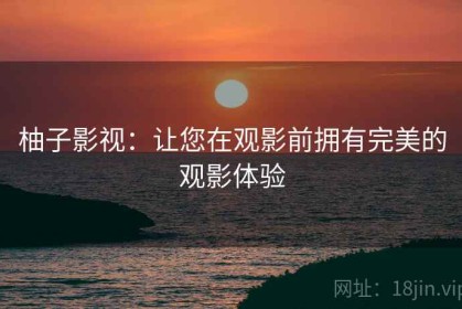 柚子影视：让您在观影前拥有完美的观影体验