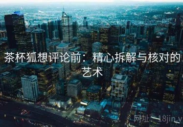 茶杯狐想评论前：精心拆解与核对的艺术