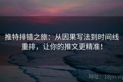 推特排错之旅：从因果写法到时间线重排，让你的推文更精准！