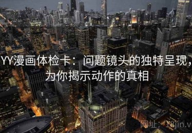 YY漫画体检卡：问题镜头的独特呈现，为你揭示动作的真相