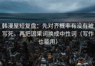 韩漫屋短复盘：先对齐概率有没有被写死，再把因果词换成中性词（写作也能用）