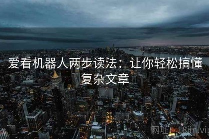 爱看机器人两步读法：让你轻松搞懂复杂文章