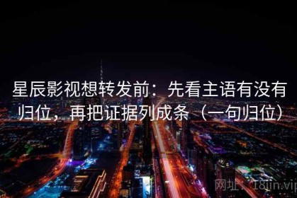 星辰影视想转发前：先看主语有没有归位，再把证据列成条（一句归位）