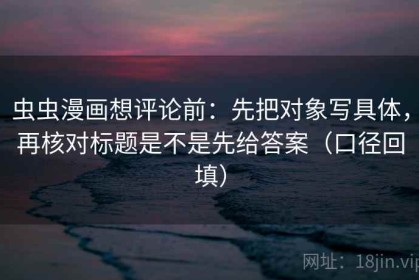 虫虫漫画想评论前：先把对象写具体，再核对标题是不是先给答案（口径回填）