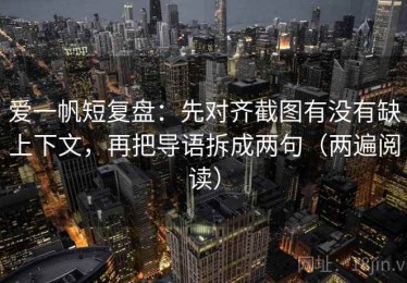 爱一帆短复盘：先对齐截图有没有缺上下文，再把导语拆成两句（两遍阅读）