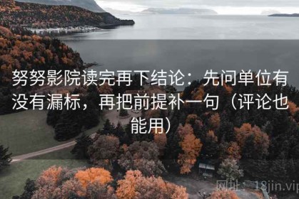 努努影院读完再下结论：先问单位有没有漏标，再把前提补一句（评论也能用）