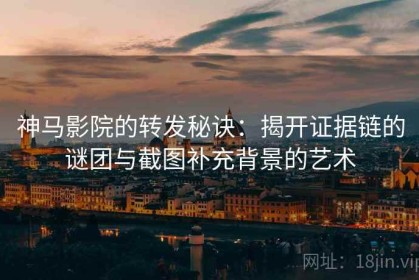 神马影院的转发秘诀：揭开证据链的谜团与截图补充背景的艺术