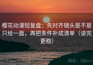 樱花动漫短复盘：先对齐镜头是不是只给一面，再把条件补成清单（读完更稳）