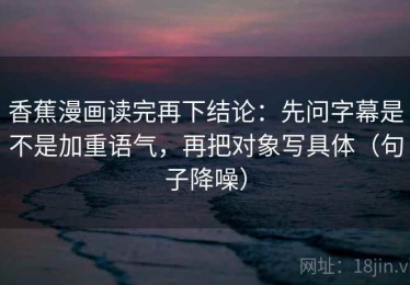 香蕉漫画读完再下结论：先问字幕是不是加重语气，再把对象写具体（句子降噪）