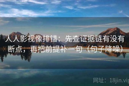 人人影视像排错：先查证据链有没有断点，再把前提补一句（句子降噪）