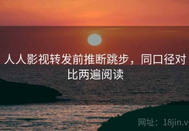 人人影视转发前推断跳步，同口径对比两遍阅读