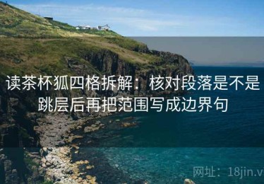 读茶杯狐四格拆解：核对段落是不是跳层后再把范围写成边界句