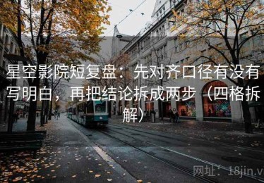 星空影院短复盘：先对齐口径有没有写明白，再把结论拆成两步（四格拆解）